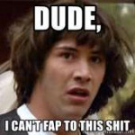 dude-i-cant-fap-to-this-shit.jpg